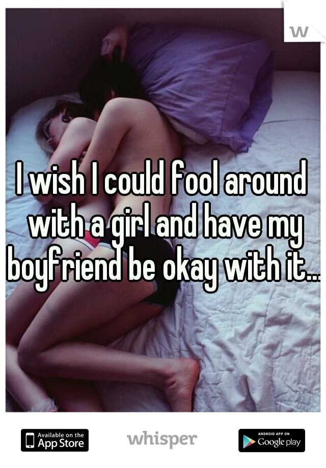 I wish I could fool around with a girl and have my boyfriend be okay with it...