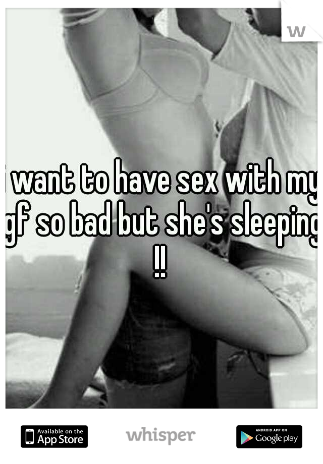 i want to have sex with my gf so bad but she's sleeping !! 