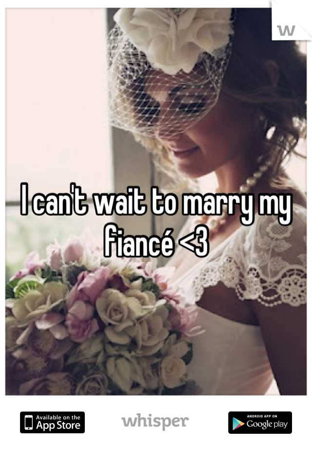 I can't wait to marry my fiancé <3