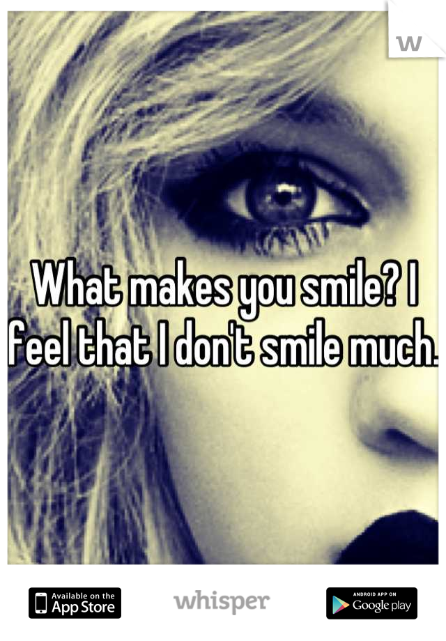 What makes you smile? I feel that I don't smile much. 