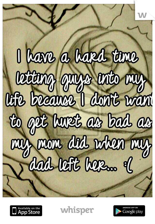 I have a hard time letting guys into my life because I don't want to get hurt as bad as my mom did when my dad left her... :(