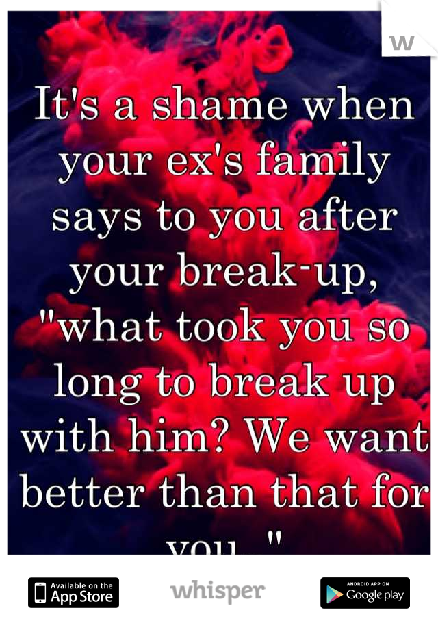 It's a shame when your ex's family says to you after your break-up, "what took you so long to break up with him? We want better than that for you.."