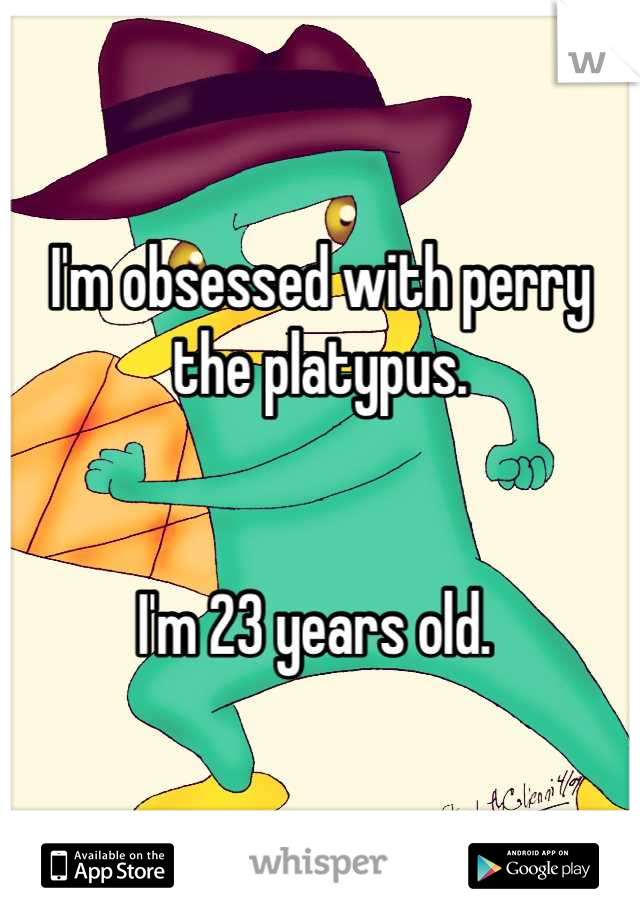 I'm obsessed with perry the platypus. 


I'm 23 years old. 