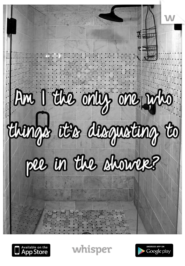 Am I the only one who things it's disgusting to pee in the shower?