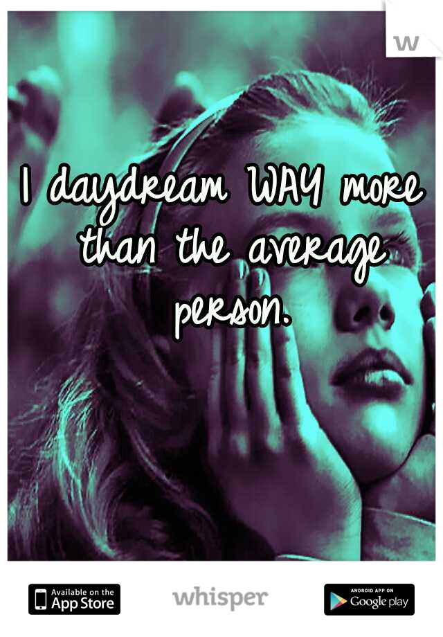 I daydream WAY more than the average person.