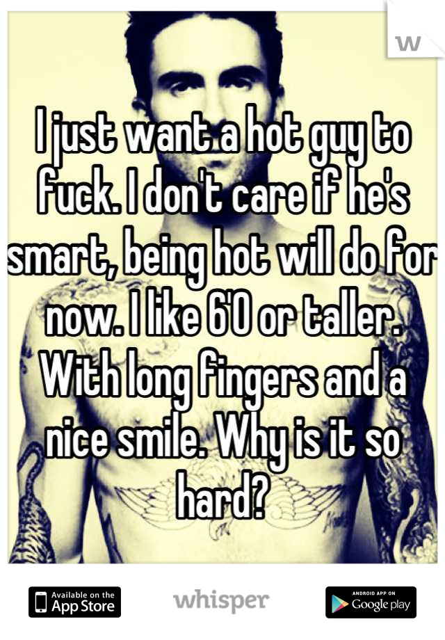 I just want a hot guy to fuck. I don't care if he's smart, being hot will do for now. I like 6'0 or taller. With long fingers and a nice smile. Why is it so hard?