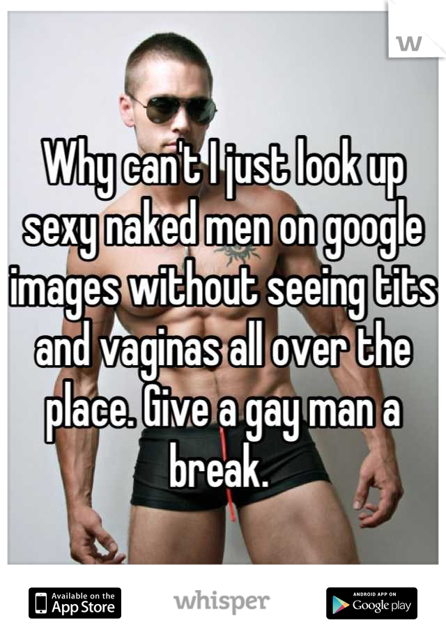 Why can't I just look up sexy naked men on google images without seeing tits and vaginas all over the place. Give a gay man a break. 