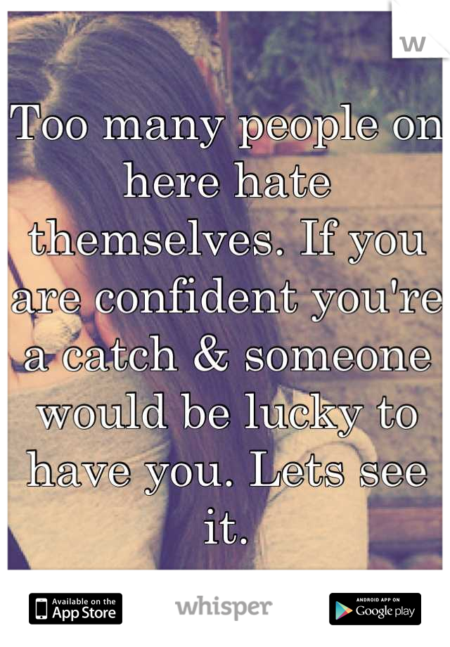 Too many people on here hate themselves. If you are confident you're a catch & someone would be lucky to have you. Lets see it.