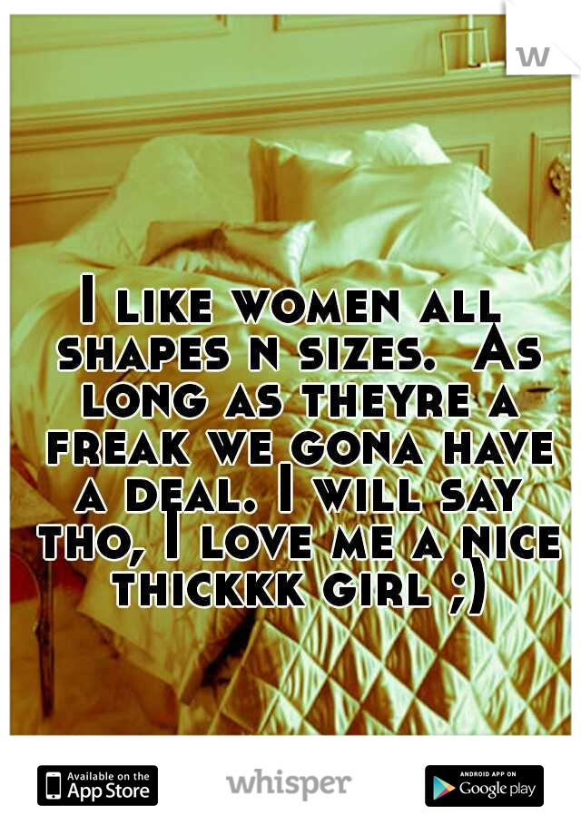 I like women all shapes n sizes.  As long as theyre a freak we gona have a deal. I will say tho, I love me a nice thickkk girl ;)