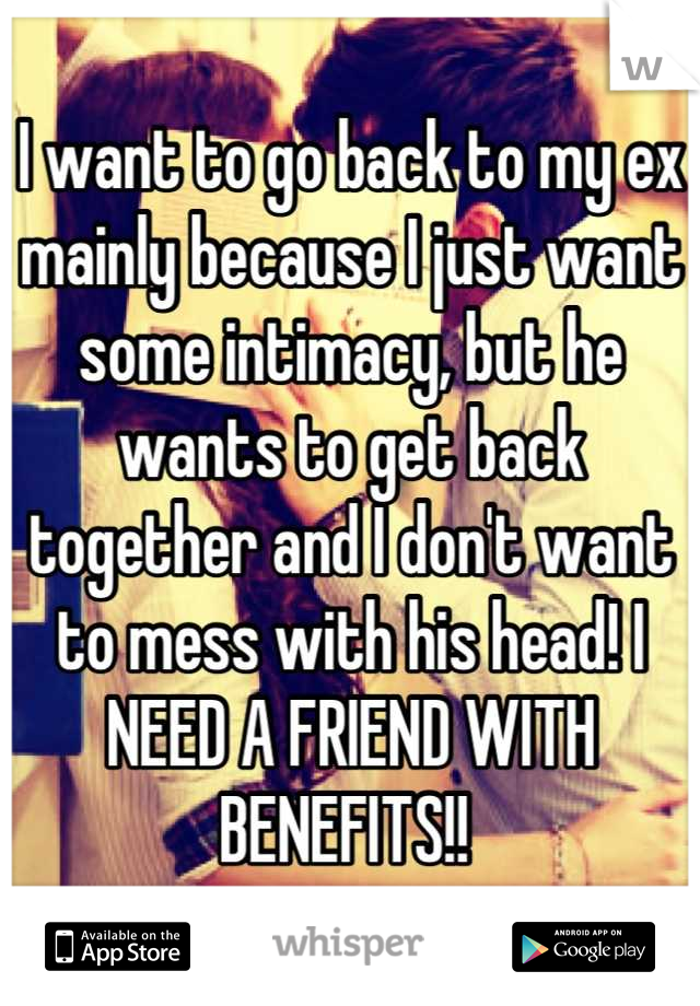 I want to go back to my ex mainly because I just want some intimacy, but he wants to get back together and I don't want to mess with his head! I NEED A FRIEND WITH BENEFITS!! 