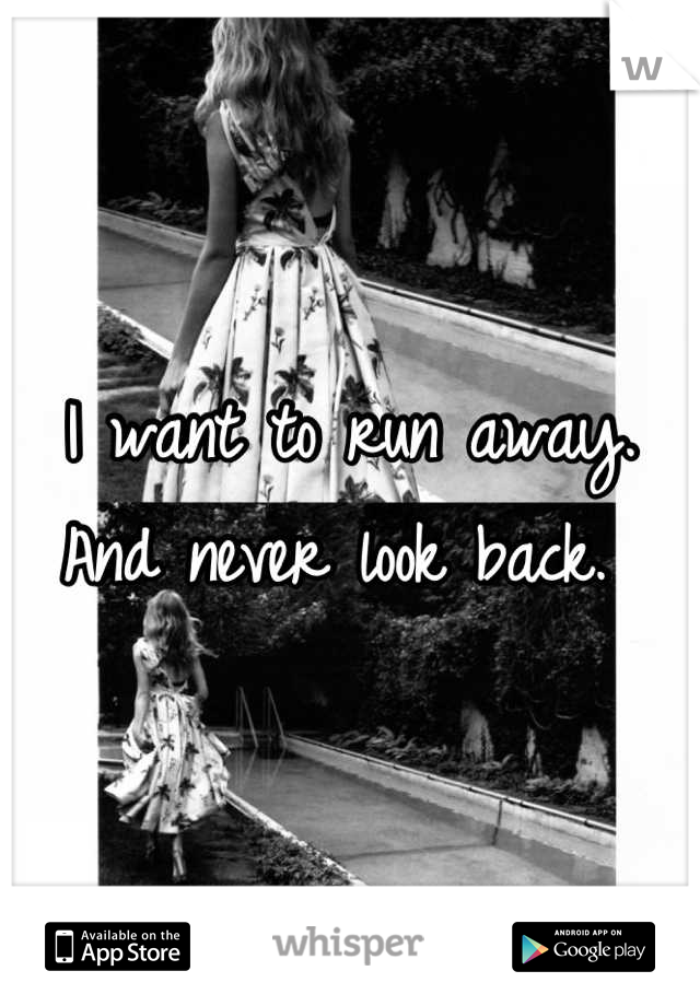 I want to run away. And never look back. 