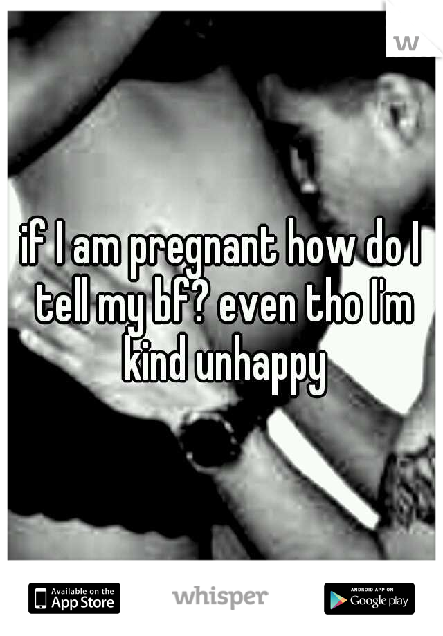 if I am pregnant how do I tell my bf? even tho I'm kind unhappy