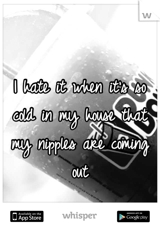 I hate it when it's so cold in my house that my nipples are coming out