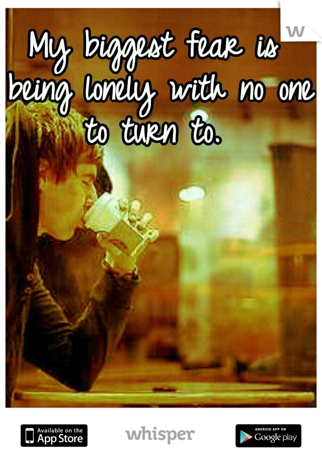 My biggest fear is being lonely with no one to turn to. 