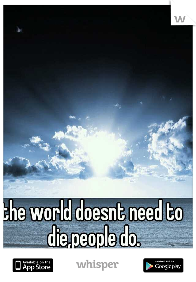 the world doesnt need to die,people do.