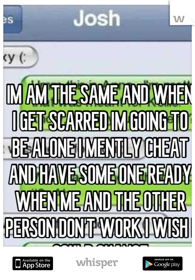 IM AM THE SAME AND WHEN I GET SCARRED IM GOING TO BE ALONE I MENTLY CHEAT AND HAVE SOME ONE READY WHEN ME AND THE OTHER PERSON DON'T WORK I WISH I COULD CHANGE