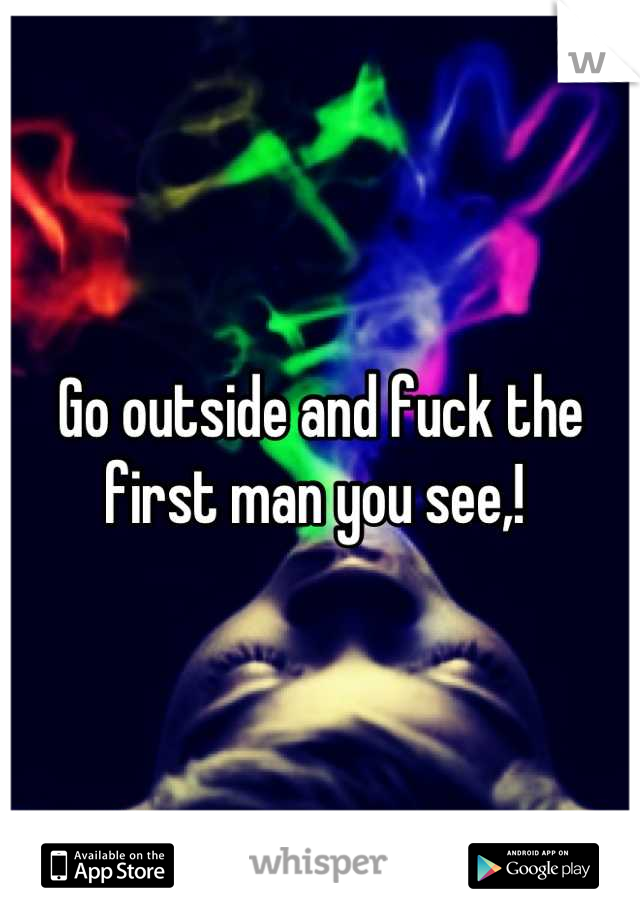 Go outside and fuck the first man you see,! 