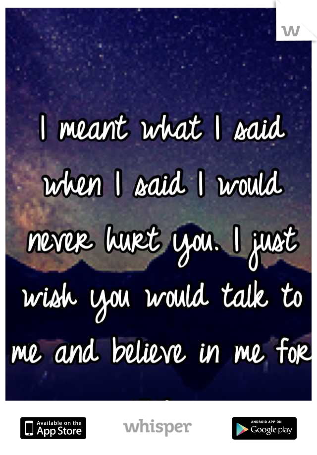 I meant what I said when I said I would never hurt you. I just wish you would talk to me and believe in me for once. 