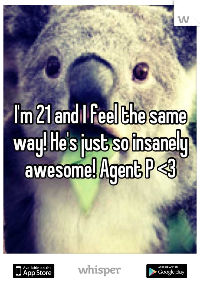 I'm 21 and I feel the same way! He's just so insanely awesome! Agent P <3