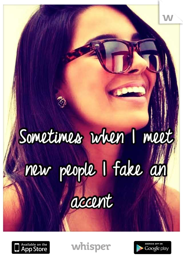 Sometimes when I meet new people I fake an accent 