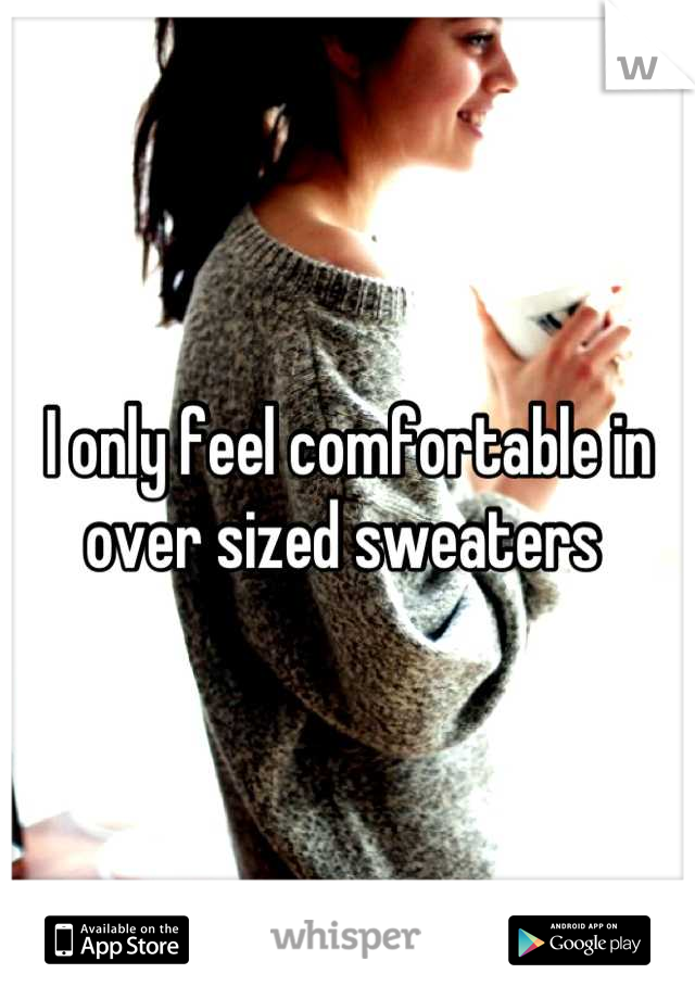 I only feel comfortable in over sized sweaters 