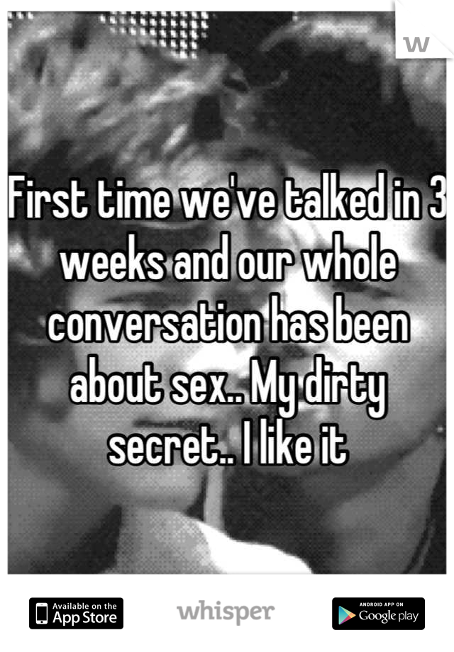 First time we've talked in 3 weeks and our whole conversation has been about sex.. My dirty secret.. I like it