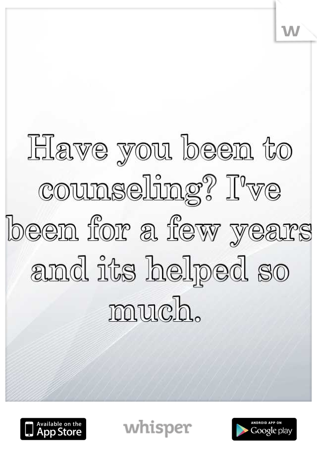 Have you been to counseling? I've been for a few years and its helped so much. 