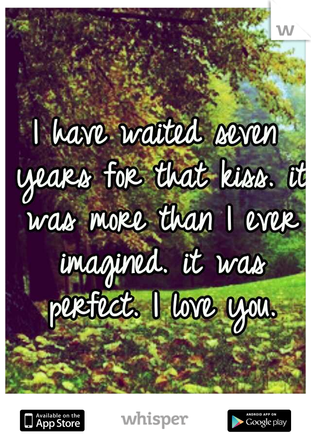 I have waited seven years for that kiss. it was more than I ever imagined. it was perfect. I love you.