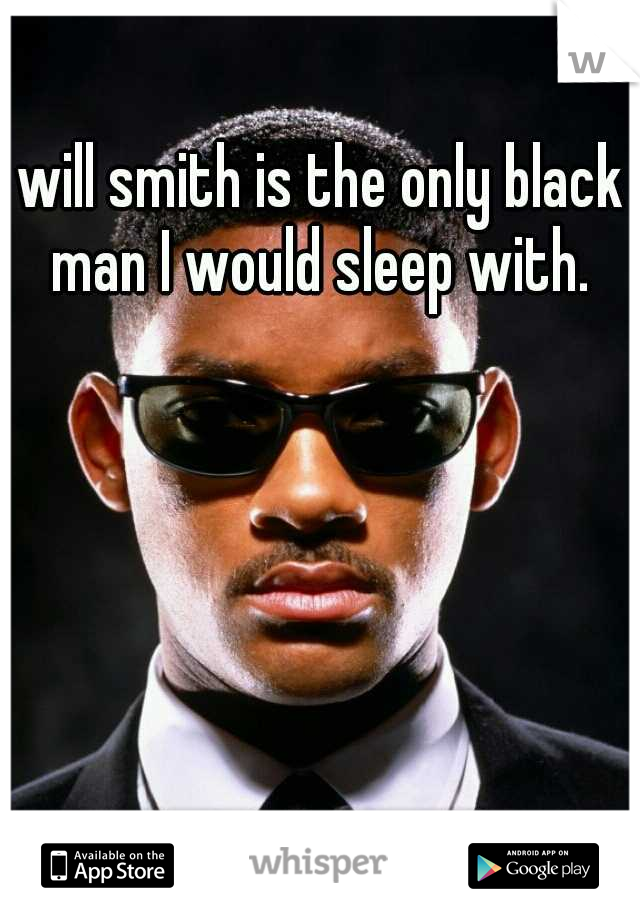 will smith is the only black man I would sleep with. 