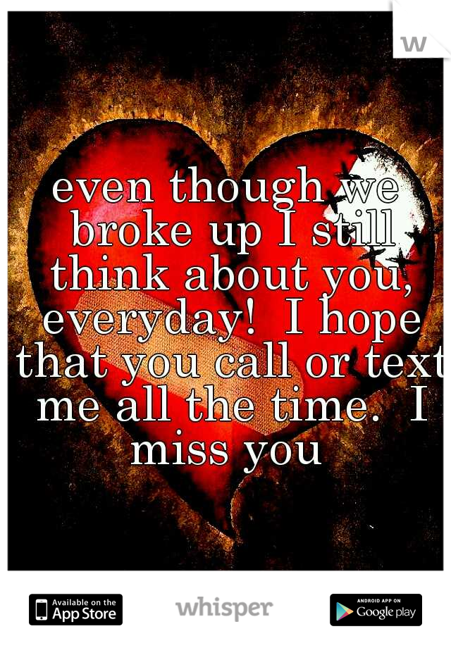 even though we broke up I still think about you, everyday!  I hope that you call or text me all the time.  I miss you 