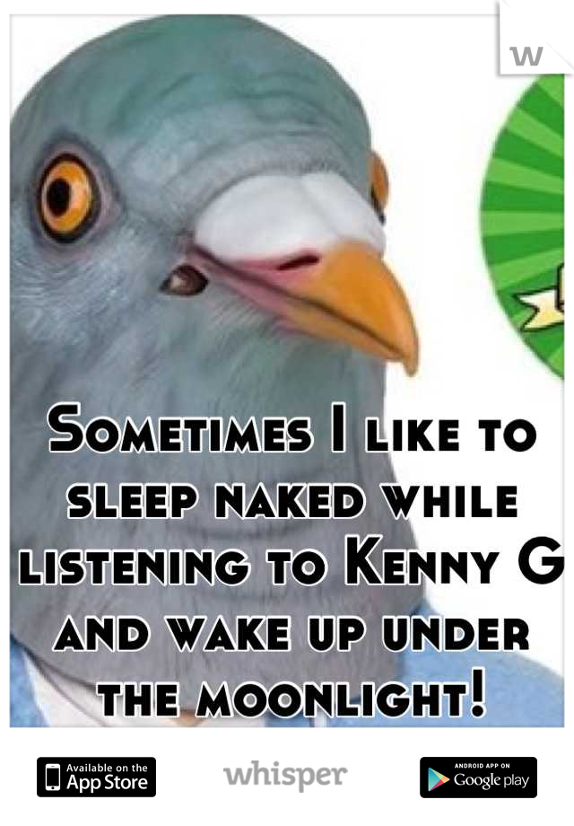 Sometimes I like to sleep naked while listening to Kenny G and wake up under the moonlight!