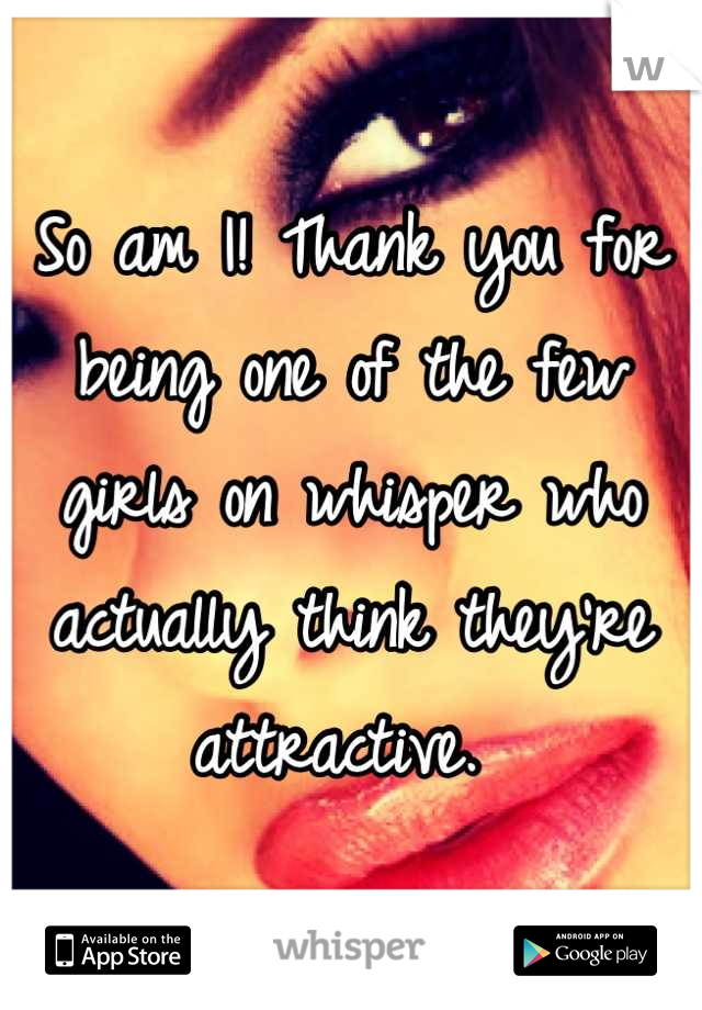 So am I! Thank you for being one of the few girls on whisper who actually think they're attractive. 