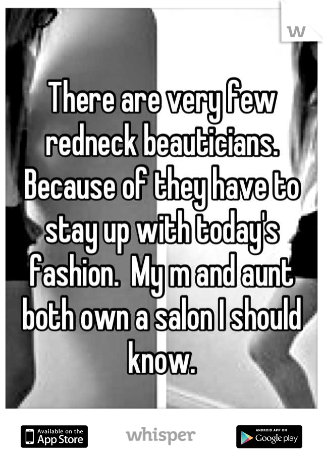 There are very few redneck beauticians.  Because of they have to stay up with today's fashion.  My m and aunt both own a salon I should know.