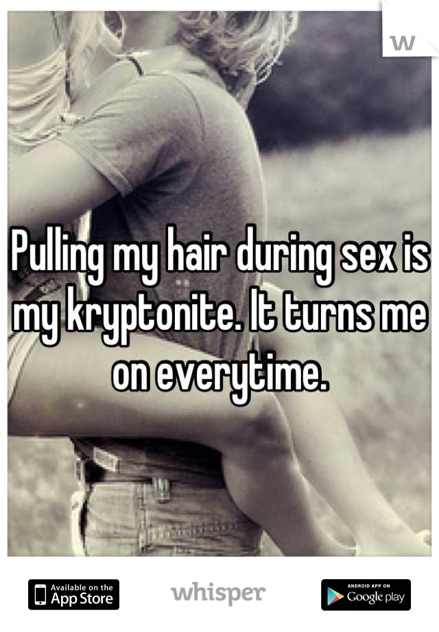 Pulling my hair during sex is my kryptonite. It turns me on everytime.