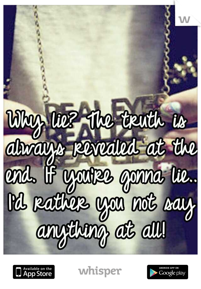 Why lie? The truth is always revealed at the end. If you're gonna lie.. I'd rather you not say anything at all!