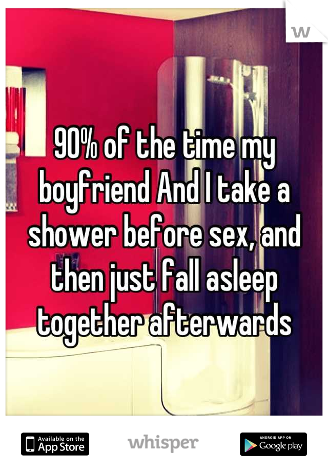 90% of the time my boyfriend And I take a shower before sex, and then just fall asleep together afterwards