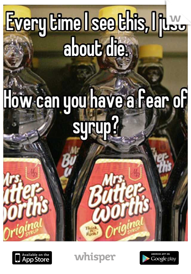 Every time I see this, I just about die. 

How can you have a fear of syrup?