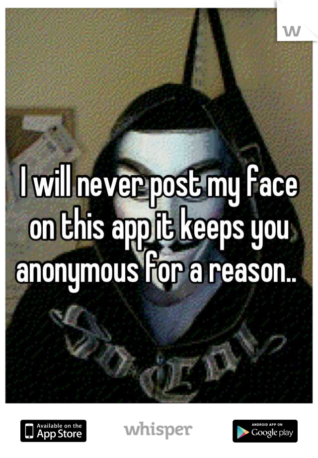 I will never post my face on this app it keeps you anonymous for a reason.. 