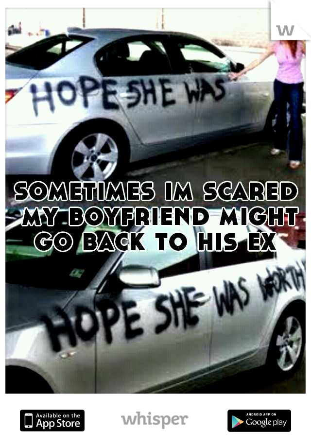 sometimes im scared my boyfriend might go back to his ex 