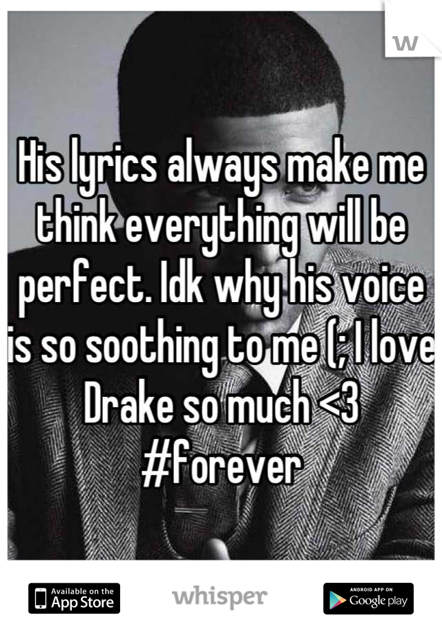 His lyrics always make me think everything will be perfect. Idk why his voice is so soothing to me (; I love Drake so much <3 #forever