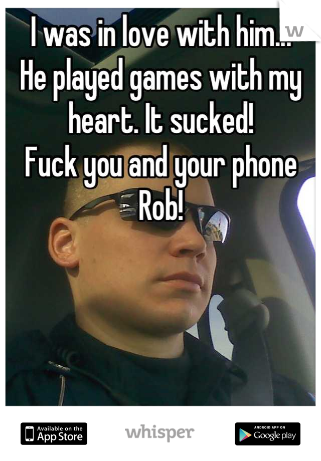 I was in love with him...
He played games with my heart. It sucked!
Fuck you and your phone Rob!