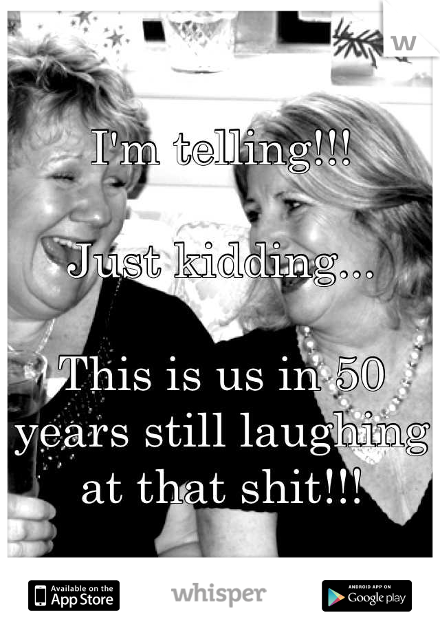 I'm telling!!! 

Just kidding... 

This is us in 50 years still laughing at that shit!!!