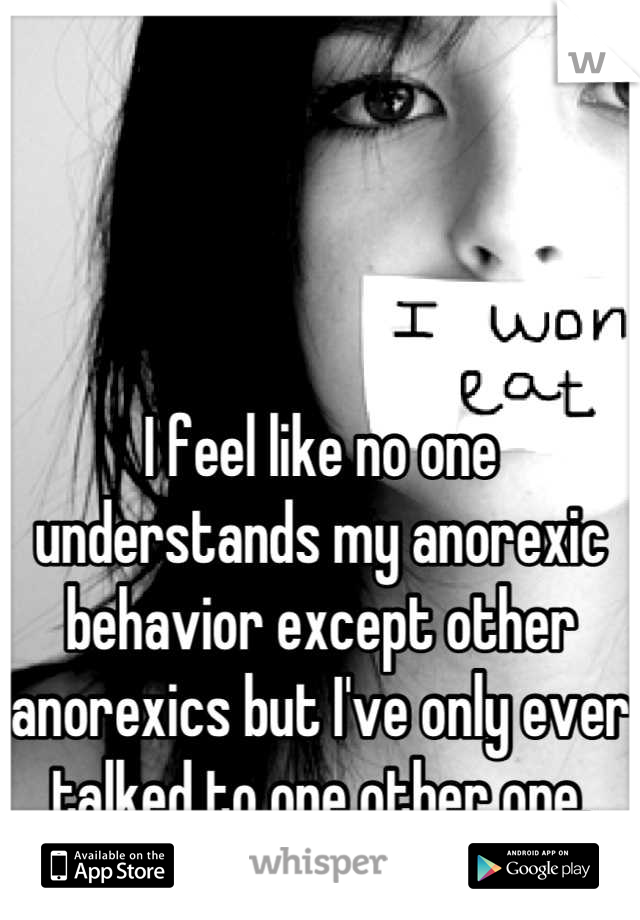 I feel like no one understands my anorexic behavior except other anorexics but I've only ever talked to one other one.