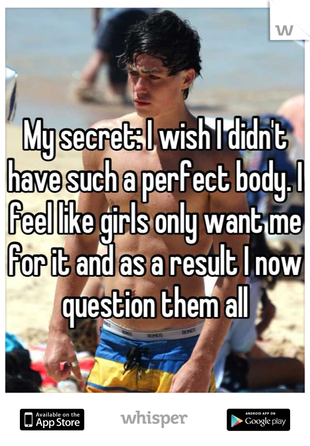 My secret: I wish I didn't have such a perfect body. I feel like girls only want me for it and as a result I now question them all