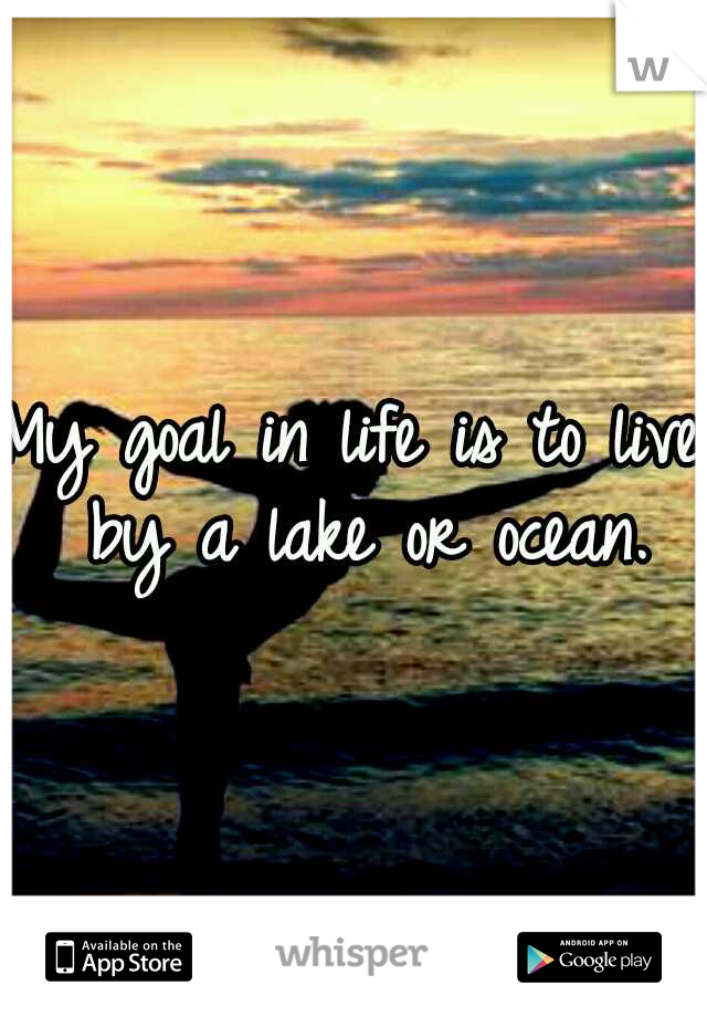 My goal in life is to live by a lake or ocean.