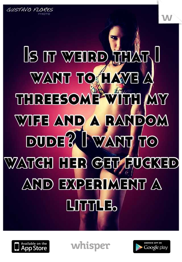 Is it weird that I want to have a threesome with my wife and a random dude? I want to watch her get fucked and experiment a little.