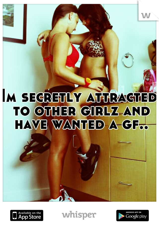 Im secretly attracted to other girlz and have wanted a gf..