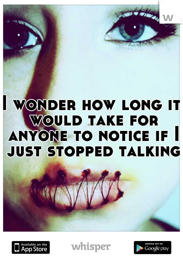 I wonder how long it would take for anyone to notice if I just stopped talking.