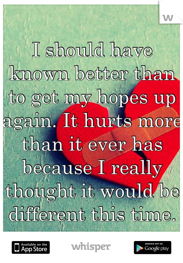 I should have known better than to get my hopes up again. It hurts more than it ever has because I really thought it would be different this time.