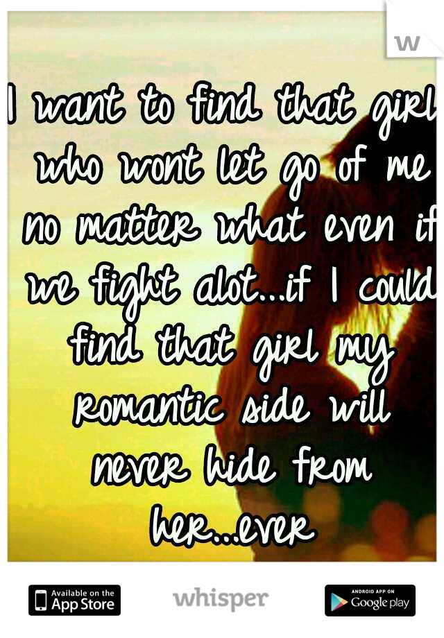 I want to find that girl who wont let go of me no matter what even if we fight alot...if I could find that girl my romantic side will never hide from her...ever